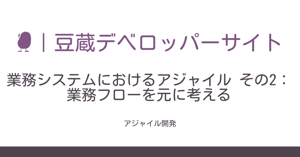 業務システムにおけるアジャイル その2：業務フローを元に考える 豆蔵デベロッパーサイト