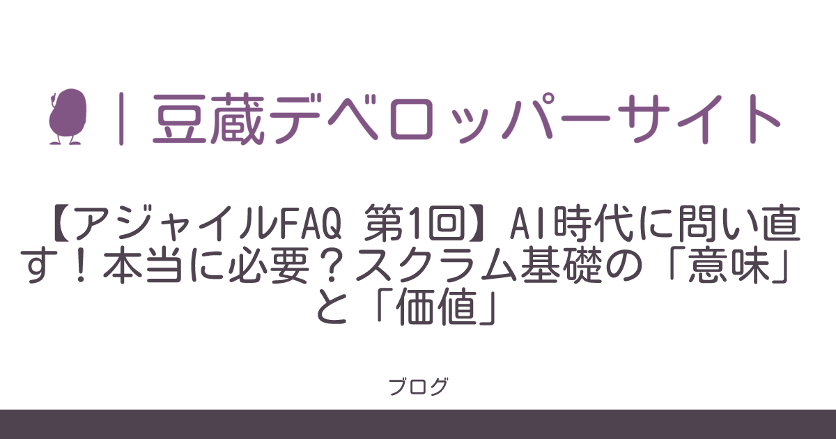 【アジャイルFAQ 第1回】AI時代に問い直す！本当に必要？スクラム基礎の「意味」と「価値」 | 豆蔵デベロッパーサイト